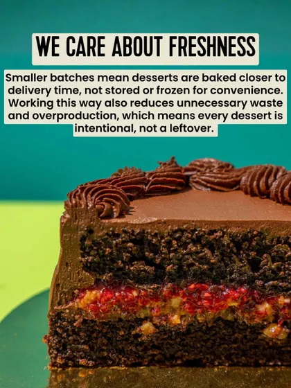 We care about freshness. Baking in smaller batches means our desserts are made closer to delivery time, not stored or frozen. This reduces waste and means every dessert is intentional.