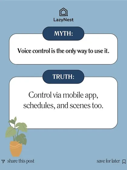 Myth: Voice control is the only way to use it. Truth: We offer multiple ways to control your home, including via our mobile app, schedules, and preset scenes.