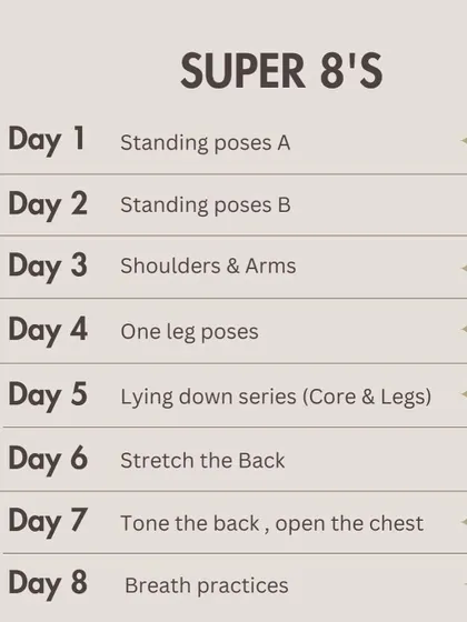 The daily themes for my "Super 8's" online course. Each day focuses on a different aspect of the practice, from standing poses to breathwork, creating a well-rounded experience.