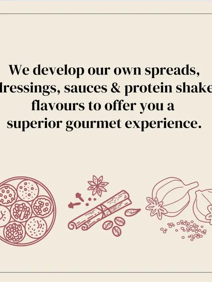 To offer a superior gourmet experience, we develop our own spreads, dressings, sauces, and protein shake flavors in-house.