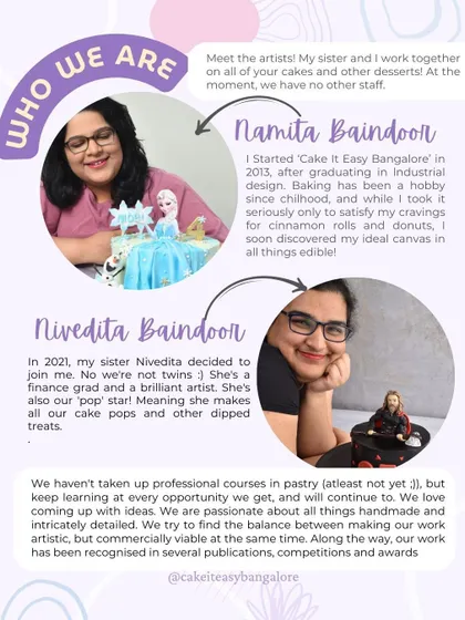 Get to know the faces behind the cakes. I started Cake It Easy in 2013, and in 2021, my sister Nivedita joined me. We're a small, passionate team dedicated to creating beautiful, commercially viable edible art from our studio in Bangalore.
