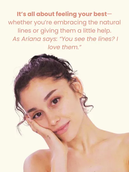 It's all about feeling your best, whether you're embracing your natural lines or giving them a little help. As Ariana says, "You see the lines? I love them." Your beauty, your choice.