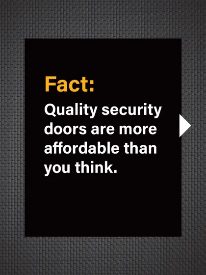 Fact: Quality security doors are more affordable than you think, especially when considering the value they provide.