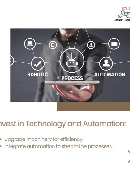 Investing in the right technology and automation is critical for long-term success. We guide our clients in upgrading machinery and integrating robotic process automation to streamline production, reduce costs, and improve quality.