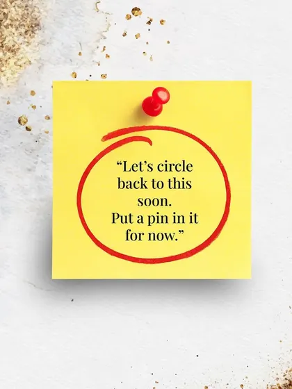 "Let's circle back to this soon. Put a pin in it for now." A polite way to navigate a tricky topic on a first date without shutting the conversation down.