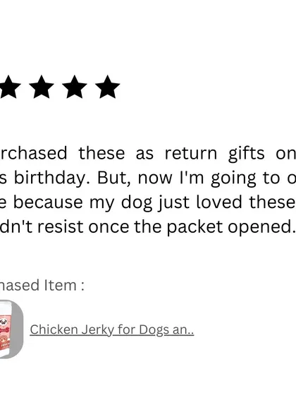 I love hearing your feedback! This customer bought my Chicken Jerky as return gifts for a dog's birthday party and said their own dog couldn't resist them. That's the best compliment I could ask for.