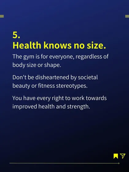 Tip 5: Health knows no size. The gym is for everyone, regardless of body size or shape. You have every right to work towards improved health and strength.