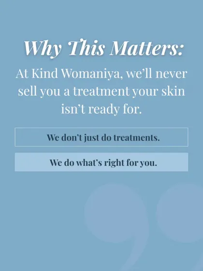 This matters because we will never sell you a treatment your skin is not ready for. We do not just do treatments; we do what is right for you.