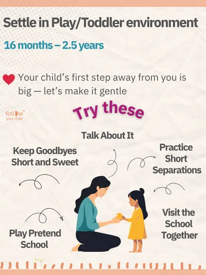 For toddlers (16m-2.5y), make the first step away from you gentle. Keep goodbyes short, visit the school together, and play pretend school at home.