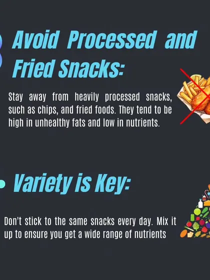 Avoid processed and fried snacks like chips, which are high in unhealthy fats. Variety is key, so mix up your snacks to get a wide range of nutrients.