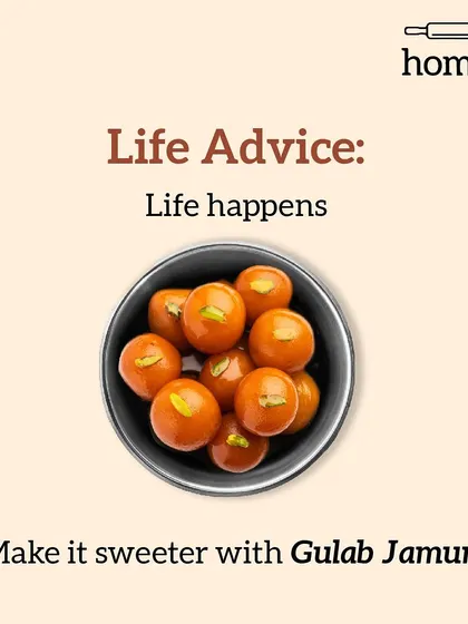 Here's some sweet life advice. Life happens, with all its ups and downs. You can always make it sweeter with a bowl of warm Gulab Jamun.