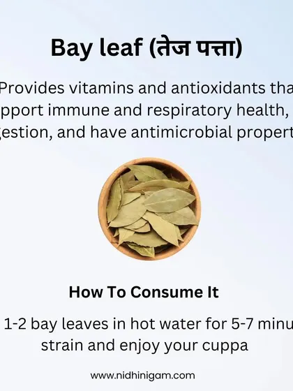 Bay leaf (Tej Patta) provides vitamins and antioxidants that support immune and respiratory health. It also aids digestion and has antimicrobial properties. Boil a leaf or two in water for a simple, beneficial cuppa.