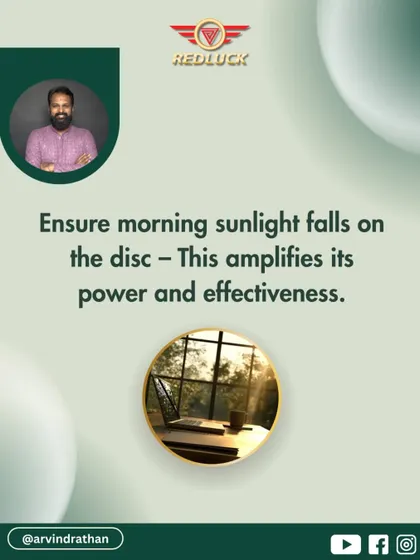 To amplify the power of the Opportunity Disc, ensure that morning sunlight falls on it. The sun's rays energize the yantra within the disc, making its vibrations stronger and more effective at attracting wealth.