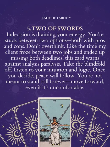 The Two of Swords warns against analysis paralysis. You're stuck between two options, and overthinking is draining your energy. Take the blindfold off, listen to your intuition and logic, and move forward, even if it's uncomfortable.