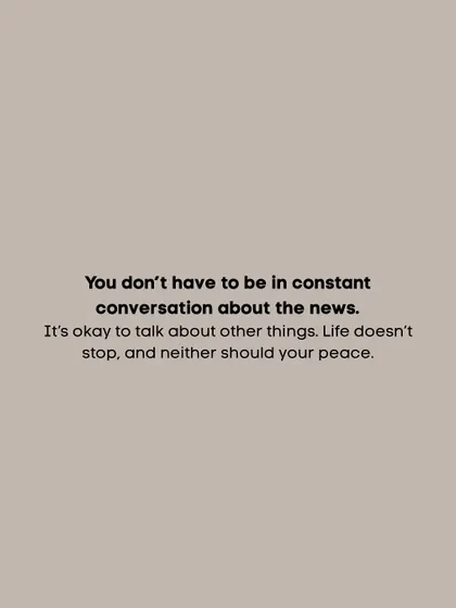 You don't have to be in constant conversation about the news. It's okay to talk about other things. Life doesn't stop, and neither should your peace.