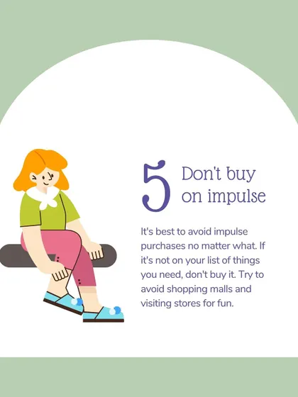 Tip #5: Don't buy on impulse. If it's not on your list of needs, don't buy it. Try to avoid visiting shopping malls just for fun to prevent temptation.