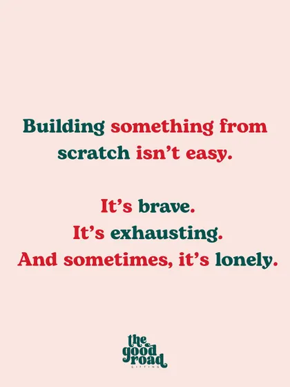 Acknowledging the reality: building something from scratch is brave, exhausting, and often lonely. It validates the struggle.
