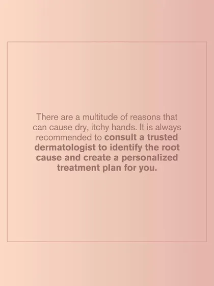 There are many potential causes for dry, itchy hands. Consulting with a trusted dermatologist is the most reliable way to identify the root cause and receive a personalized treatment plan for your specific needs.