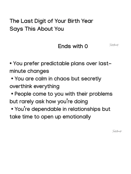 If your birth year ends with 0, you are dependable in relationships but take time to open up. You prefer predictable plans and are calm in chaos, but secretly overthink everything.