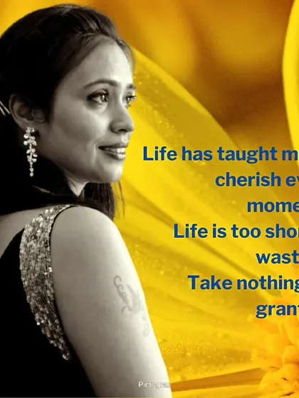 "Life has taught me to cherish every moment... Life is too short to waste it." This is a simple but profound truth that I carry with me every day.