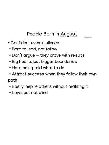 People born in August are confident even in silence and were born to lead, not follow. They don't argue, they prove with results, and have big hearts but bigger boundaries.