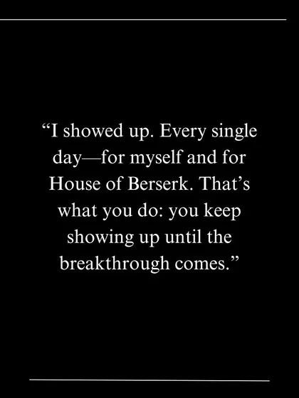A quote on perseverance: "I showed up. Every single day—for myself and for House of Berserk. That's what you do: you keep showing up until the breakthrough comes."