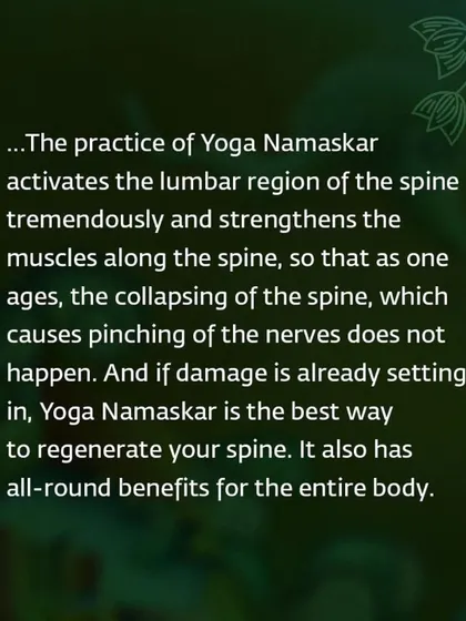 The practice of Yoga Namaskar activates the lumbar region, strengthens the muscles along the spine, and can even help regenerate the spine if damage is setting in.