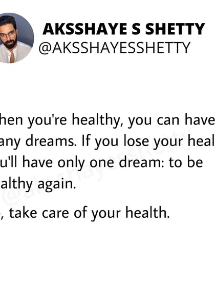When you're healthy, you can have many dreams. If you lose your health, you'll have only one dream: to be healthy again. This is why I emphasize taking care of your health as the number one priority.