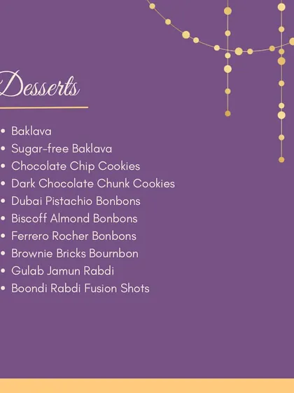 End your meal on a sweet note with our decadent Desserts. We offer modern treats like Baklava, Brownie Bricks, and Boondi Rabdi Fusion Shots.