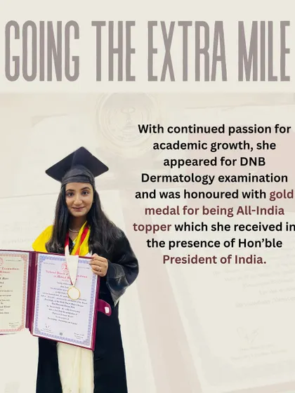I believe in going the extra mile for academic growth. I was honored with a gold medal for being the All-India topper in the DNB Dermatology examination, which I received from the Honorable President of India.