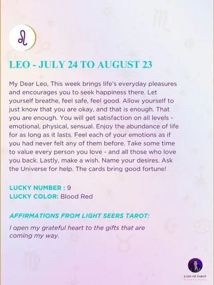 This week's guidance for Leo encourages you to seek happiness in life's everyday pleasures. The cards bring good fortune and ask you to feel the abundance of life and name your desires to the universe.