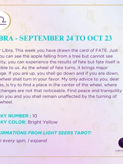 A weekly tarot prediction for Libra. This week you have drawn the card of FATE. As the wheel of fate turns, it brings major change. My only advice to you is to try to find a place in the center of the wheel, where the changes are not that noticeable.