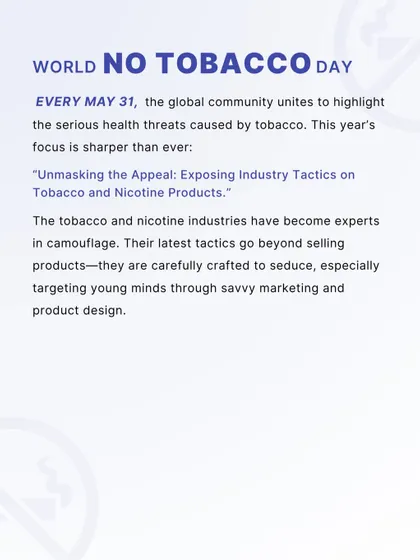 This year's World No Tobacco Day theme focuses on unmasking the industry's appeal to youth. We are highlighting how the tobacco and nicotine industries use savvy marketing and product design to seduce and addict young minds.