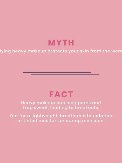 Myth: Applying heavy makeup protects your skin from the weather. Fact: Heavy makeup can clog pores and trap sweat. Opt for a lightweight, breathable foundation or tinted moisturizer during monsoon.