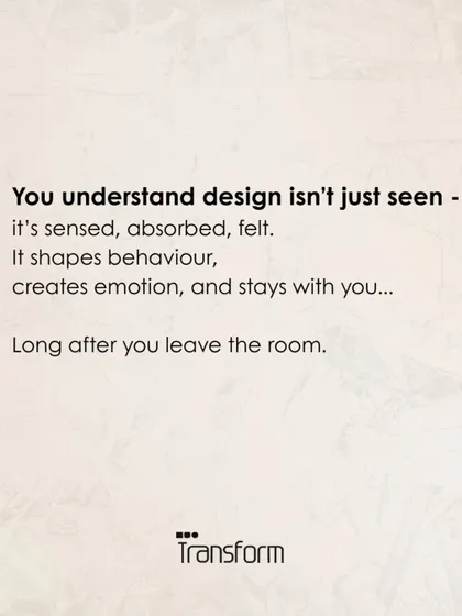 You understand design is not just seen. It is sensed, absorbed, felt. It shapes behavior, creates emotion, and stays with you.