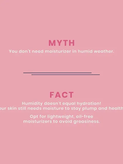 Myth: You don't need moisturizer in humid weather. Fact: Humidity doesn't equal hydration. Your skin still needs an oil-free, lightweight moisturizer to stay plump and healthy.