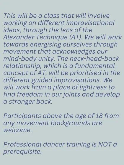 This poster explains what you can expect from our Alexander Technique workshop. We will work with improvisational ideas to energize ourselves, find freedom in our joints, and develop a stronger back from a place of lightness and ease.