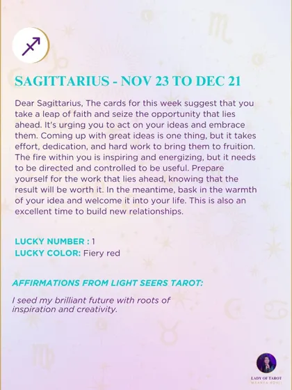 A weekly tarot forecast for Sagittarius. The cards for this week suggest that you take a leap of faith and seize the opportunity that lies ahead. The fire within you is inspiring and energizing, but it needs to be directed.
