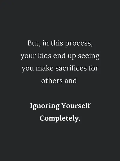 When you constantly sacrifice your own needs, your kids see you ignoring yourself. This teaches them to do the same.