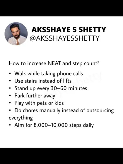 To increase your NEAT and step count, I suggest simple changes like walking while on phone calls, using stairs instead of lifts, and standing up every 30-60 minutes. Aim for 8,000-10,000 steps daily.