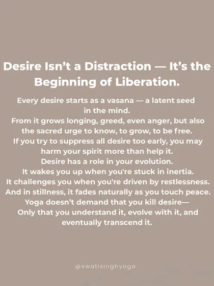 Desire isn't a distraction, it's the beginning of liberation. Yoga doesn't demand that you kill desire, only that you understand it, evolve with it, and eventually transcend it.