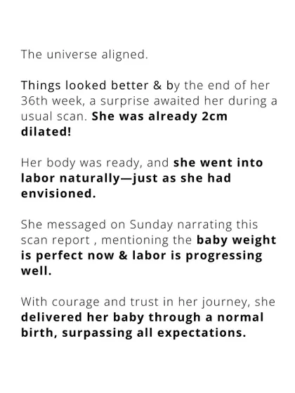 The universe aligned. By 36 weeks, her body was ready, and she went into labor naturally, just as she had envisioned, delivering her baby with courage and trust.