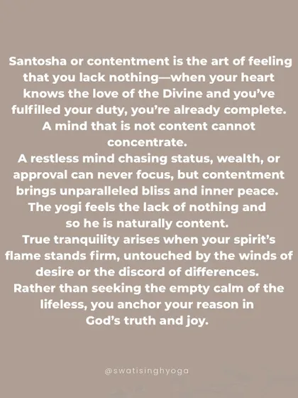 Santosha, or contentment, is the art of feeling that you lack nothing. True tranquility arises when your spirit's flame stands firm, untouched by the winds of desire.