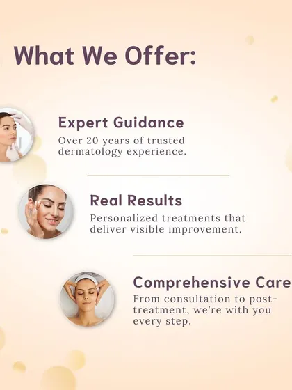 What do we offer? With over two decades of experience, I provide expert guidance, personalized treatments for real results, and comprehensive care from your first consultation to your post-treatment follow-up. We are with you every step of the way.
