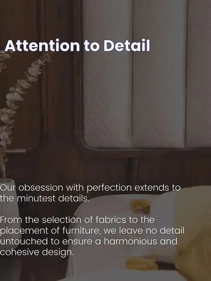 Our obsession with perfection extends to the minutest details. From the selection of fabrics to the placement of furniture, we leave no detail untouched to ensure a harmonious and cohesive design.