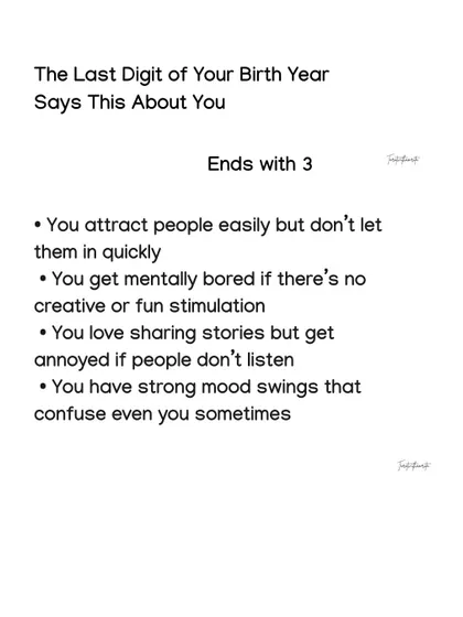 The last digit of your birth year says a lot about you. If your birth year ends with a 3, you attract people easily but get bored without creative stimulation.