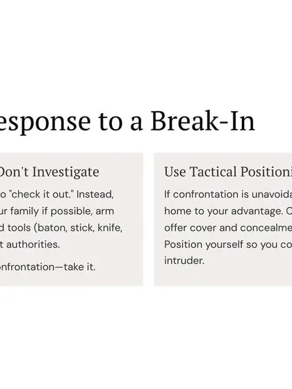 If you hear a break-in, don't investigate. Secure your position, gather your family, and arm yourself if possible. If escape is possible without confrontation, take it. Use tactical positioning to control angles if a fight is unavoidable.