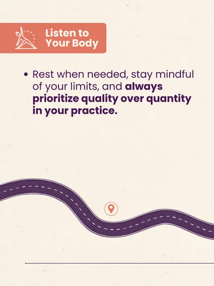 Progress is a journey. An important step is to listen to your body. Rest when needed, stay mindful of your limits, and always prioritize quality over quantity in your practice.
