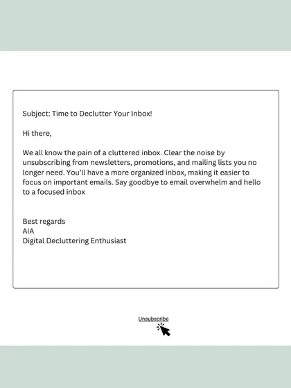 Clear the noise in your email inbox by unsubscribing from newsletters and promotions you no longer read. This will help you focus on the important emails.