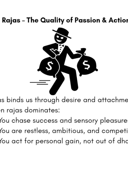 Rajas is the quality of passion, action, and desire. It binds us through attachment to success and sensory pleasures. When Rajas dominates, we can feel restless, ambitious, and competitive.